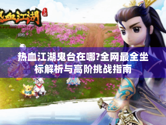 热血江湖鬼台在哪?全网最全坐标解析与高阶挑战指南
