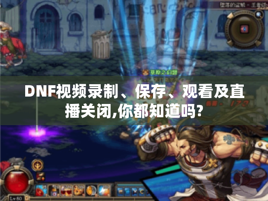 DNF视频录制、保存、观看及直播关闭,你都知道吗?