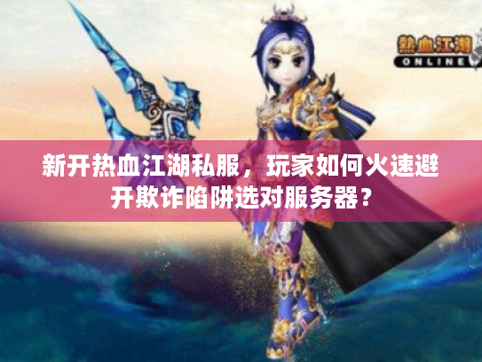 新开热血江湖私服,玩家如何火速避开欺诈陷阱选对服务器? 新开热血江湖私服,玩家如何火速避开欺诈陷阱选对服务器?