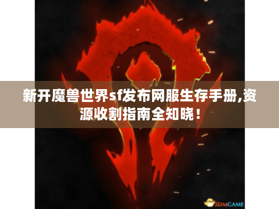 新开魔兽世界sf发布网服生存手册,资源收割指南全知晓! 新开魔兽世界sf发布网服生存手册,资源收割指南全知晓!