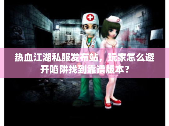 热血江湖私服发布站，玩家怎么避开陷阱找到靠谱版本？