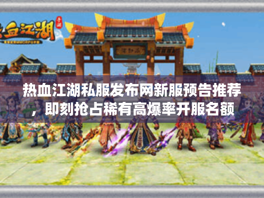 热血江湖私服发布网新服预告推荐，即刻抢占稀有高爆率开服名额
