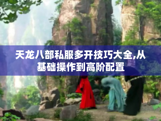 天龙八部私服多开技巧大全,从基础操作到高阶配置