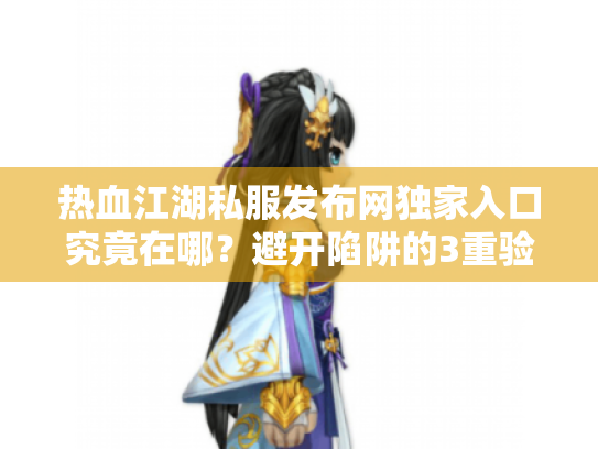 热血江湖私服发布网独家入口究竟在哪？避开陷阱的3重验证法