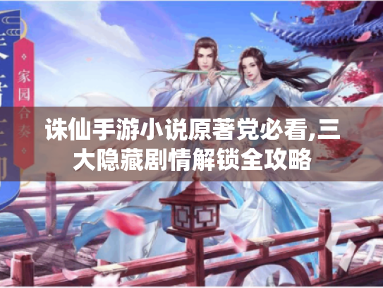 诛仙手游小说原著党必看,三大隐藏剧情解锁全攻略 诛仙手游小说原著党必看,三大隐藏剧情解锁全攻略