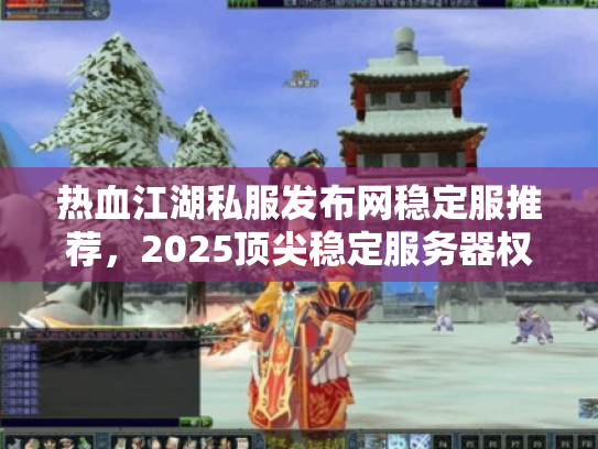 热血江湖私服发布网稳定服推荐，2025顶尖稳定服务器权威榜单