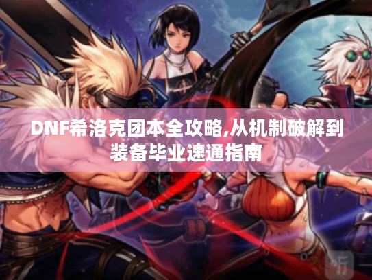 DNF希洛克团本全攻略,从机制破解到装备毕业速通指南