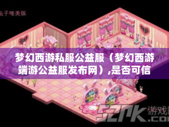 梦幻西游私服公益服（梦幻西游端游公益服发布网）,是否可信?
