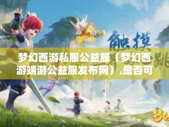 梦幻西游私服公益服（梦幻西游端游公益服发布网）,是否可信?