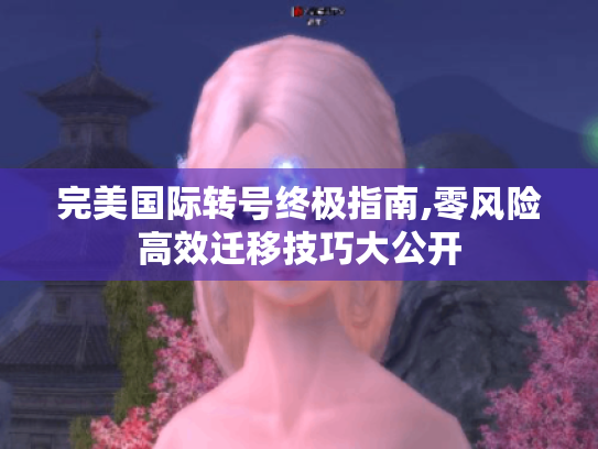 完美国际转号终极指南,零风险高效迁移技巧大公开 完美国际转号终极指南,零风险高效迁移技巧大公开