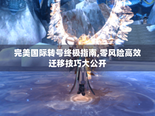 完美国际转号终极指南,零风险高效迁移技巧大公开 完美国际转号终极指南,零风险高效迁移技巧大公开