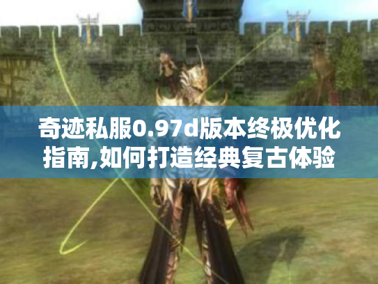 奇迹私服0.97d版本终极优化指南,如何打造经典复古体验?