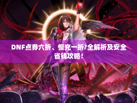 DNF点券六折、慢充一折?全解析及安全省钱攻略！