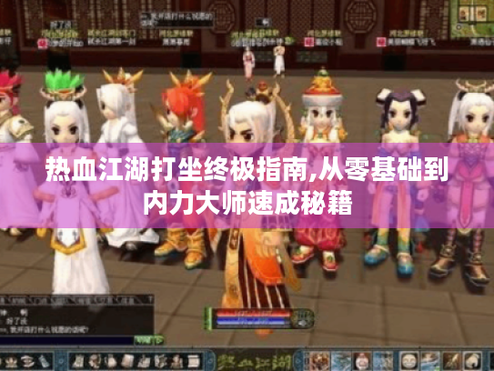 热血江湖打坐终极指南,从零基础到内力大师速成秘籍 热血江湖打坐终极指南,从零基础到内力大师速成秘籍