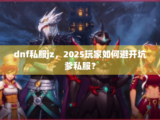 dnf私服jz，2025玩家如何避开坑爹私服？