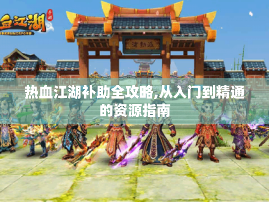 热血江湖补助全攻略,从入门到精通的资源指南