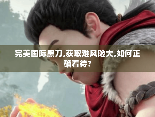 完美国际黑刀,获取难风险大,如何正确看待?