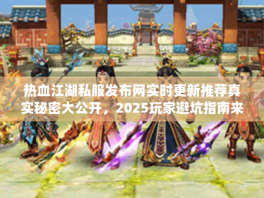 热血江湖私服发布网实时更新推荐真实秘密大公开，2025玩家避坑指南来了