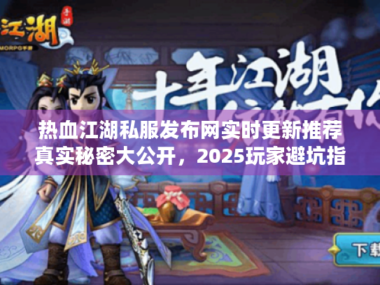 热血江湖私服发布网实时更新推荐真实秘密大公开，2025玩家避坑指南来了
