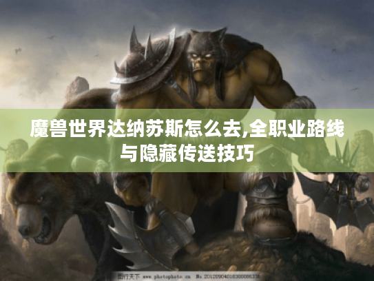 魔兽世界达纳苏斯怎么去,全职业路线与隐藏传送技巧