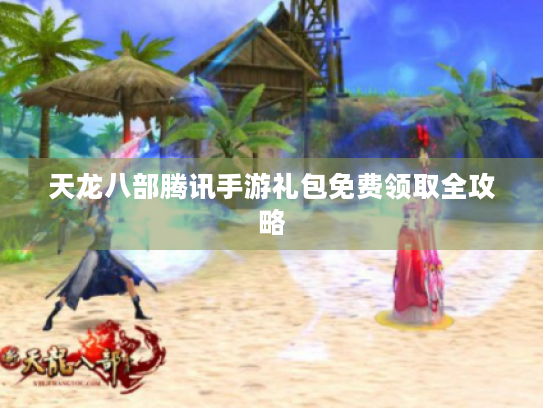 天龙八部腾讯手游礼包免费领取全攻略