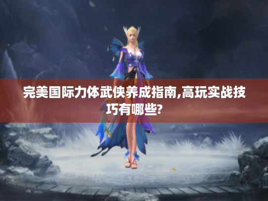 完美国际力体武侠养成指南,高玩实战技巧有哪些?