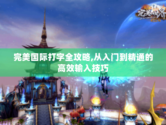 完美国际打字全攻略,从入门到精通的高效输入技巧