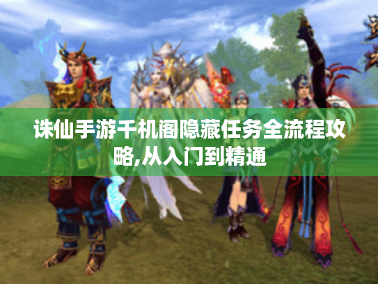 诛仙手游千机阁隐藏任务全流程攻略,从入门到精通