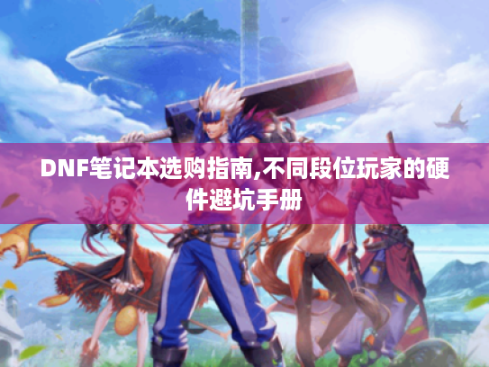 DNF笔记本选购指南,不同段位玩家的硬件避坑手册