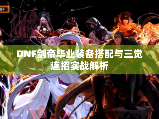 DNF剑帝毕业装备搭配与三觉连招实战解析
