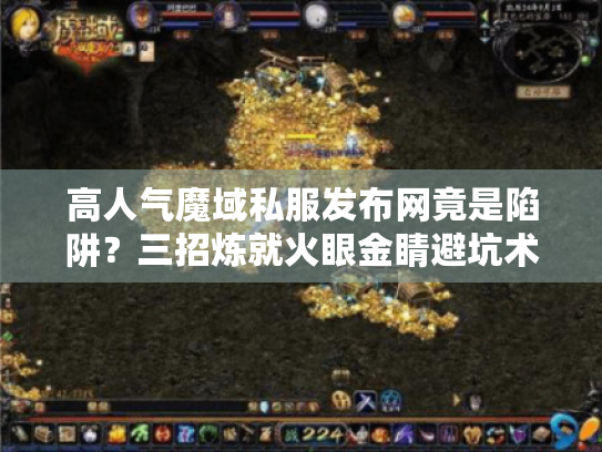 高人气魔域私服发布网竟是陷阱？三招炼就火眼金睛避坑术