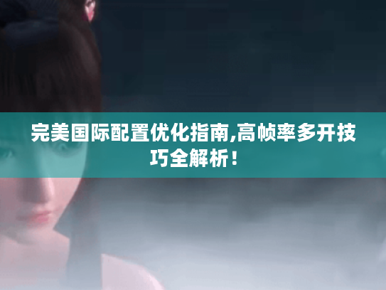 完美国际配置优化指南,高帧率多开技巧全解析！