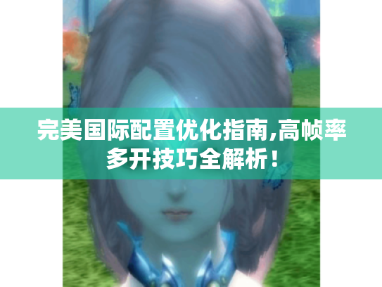 完美国际配置优化指南,高帧率多开技巧全解析！