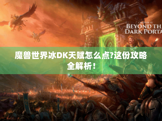 魔兽世界冰DK天赋怎么点?这份攻略全解析! 魔兽世界冰DK天赋怎么点?这份攻略全解析!