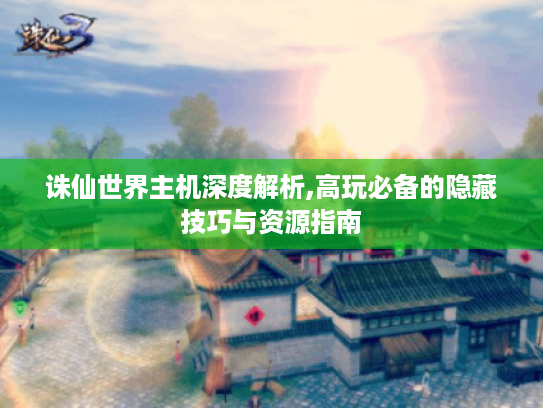 诛仙世界主机深度解析,高玩必备的隐藏技巧与资源指南