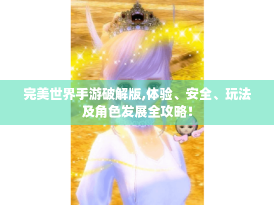 完美世界手游破解版,体验、安全、玩法及角色发展全攻略！