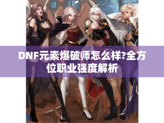 DNF元素爆破师怎么样?全方位职业强度解析