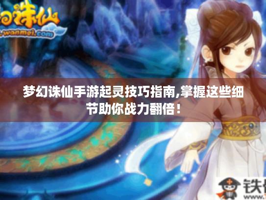 梦幻诛仙手游起灵技巧指南,掌握这些细节助你战力翻倍！