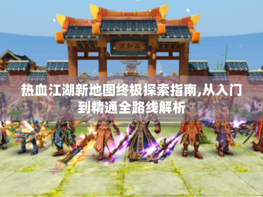 热血江湖新地图终极探索指南,从入门到精通全路线解析 热血江湖新地图终极探索指南,从入门到精通全路线解析