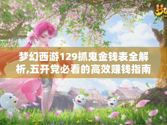 梦幻西游129抓鬼金钱表全解析,五开党必看的高效赚钱指南