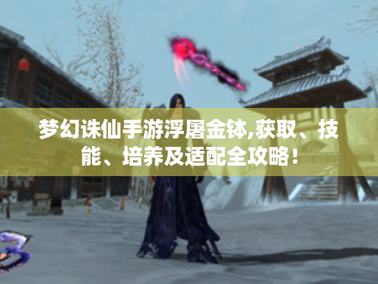 梦幻诛仙手游浮屠金钵,获取、技能、培养及适配全攻略！