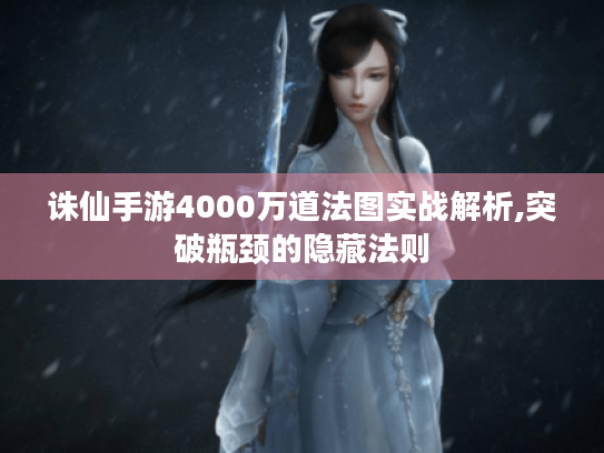 诛仙手游4000万道法图实战解析,突破瓶颈的隐藏法则