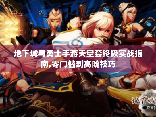 地下城与勇士手游天空套终极实战指南,零门槛到高阶技巧