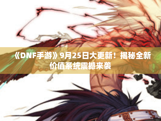 《DNF手游》9月25日大更新！揭秘全新价值系统震撼来袭