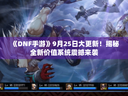 《DNF手游》9月25日大更新！揭秘全新价值系统震撼来袭