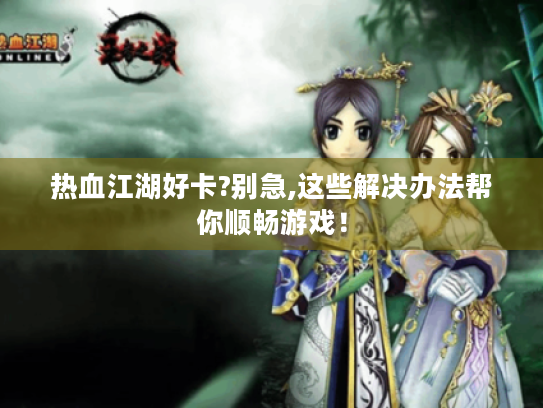 热血江湖好卡?别急,这些解决办法帮你顺畅游戏！