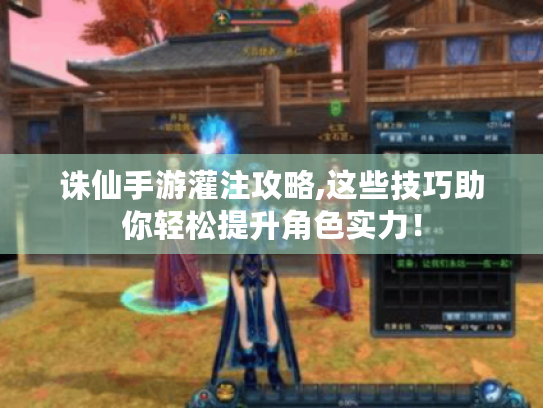 诛仙手游灌注攻略,这些技巧助你轻松提升角色实力！