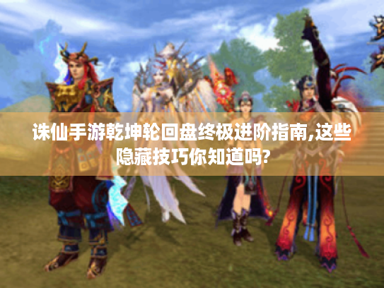 诛仙手游乾坤轮回盘终极进阶指南,这些隐藏技巧你知道吗?