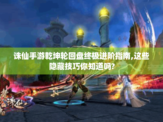 诛仙手游乾坤轮回盘终极进阶指南,这些隐藏技巧你知道吗?