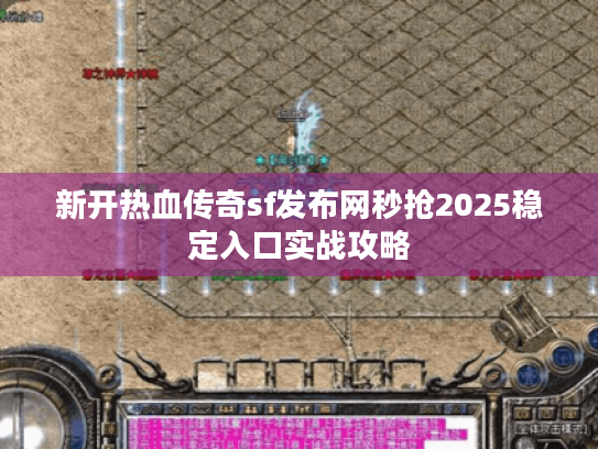 新开热血传奇sf发布网秒抢2025稳定入口实战攻略